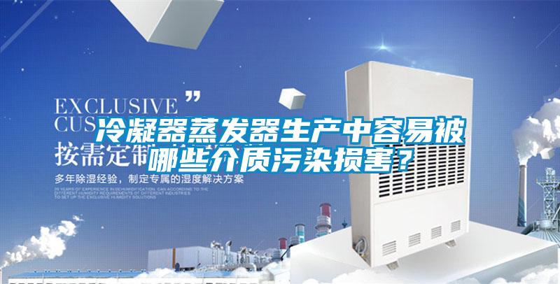 冷凝器蒸發(fā)器生產(chǎn)中容易被哪些介質(zhì)污染損害？