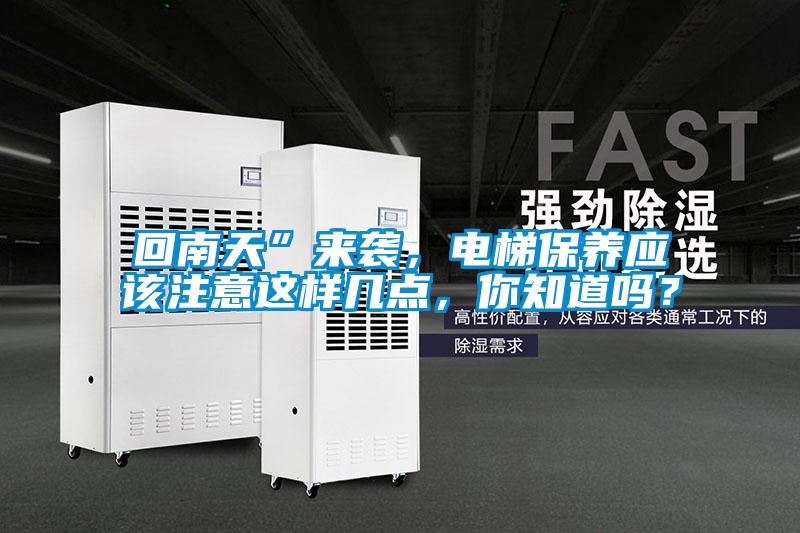 回南天”來(lái)襲，電梯保養(yǎng)應(yīng)該注意這樣幾點(diǎn)，你知道嗎？