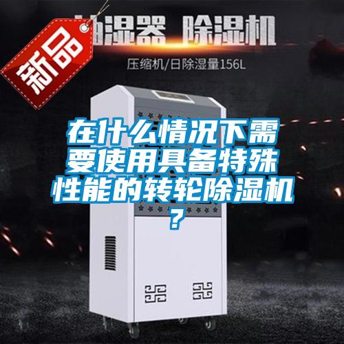在什么情況下需要使用具備特殊性能的轉輪除濕機？
