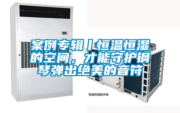 案例專(zhuān)輯丨恒溫恒濕的空間，才能守護(hù)鋼琴?gòu)棾鼋^美的音符