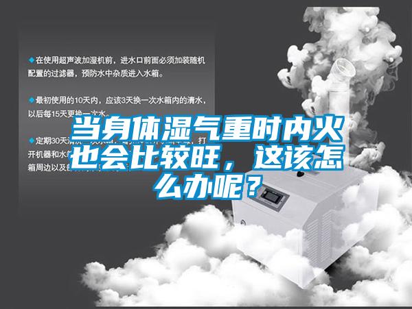 當身體濕氣重時內火也會比較旺，這該怎么辦呢？