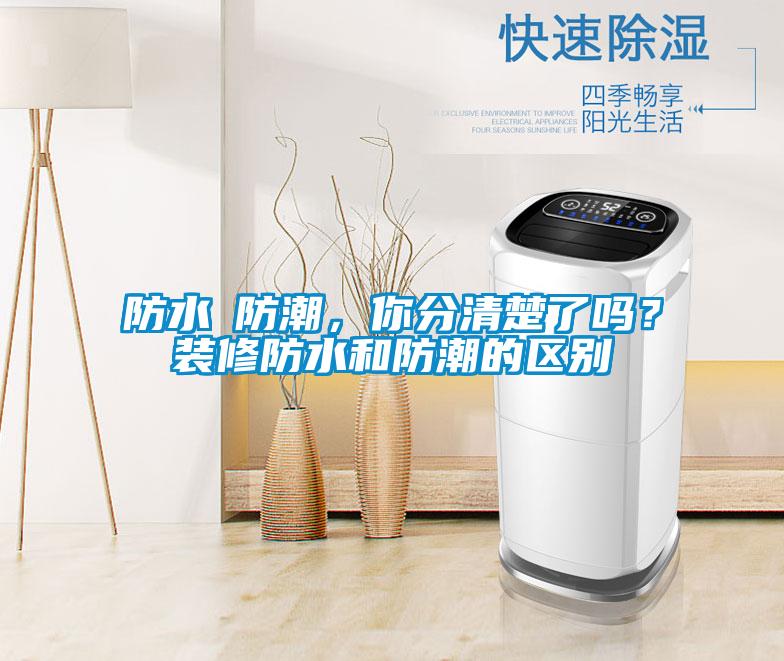 防水≠防潮，你分清楚了嗎？裝修防水和防潮的區別