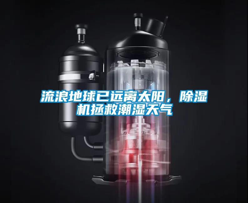 流浪地球已遠(yuǎn)離太陽，除濕機拯救潮濕天氣