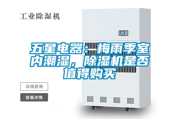 五星電器：梅雨季室內(nèi)潮濕，除濕機(jī)是否值得購(gòu)買(mǎi)
