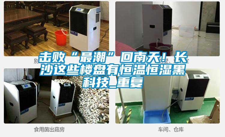 擊敗“最潮”回南天！長沙這些樓盤有恒溫恒濕黑科技_重復