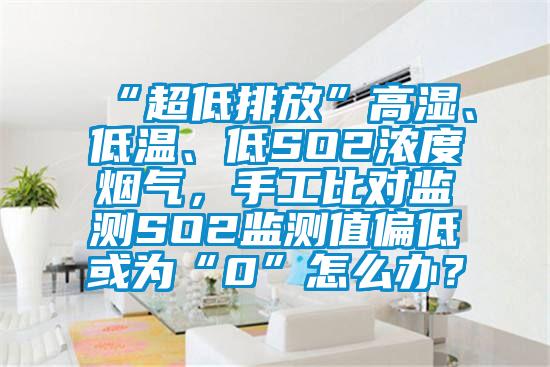 “超低排放”高濕、低溫、低SO2濃度煙氣，手工比對監測SO2監測值偏低或為“0”怎么辦？