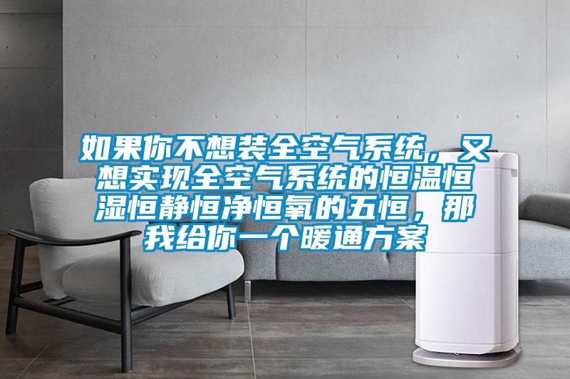 如果你不想裝全空氣系統(tǒng)，又想實現(xiàn)全空氣系統(tǒng)的恒溫恒濕恒靜恒凈恒氧的五恒，那我給你一個暖通方案