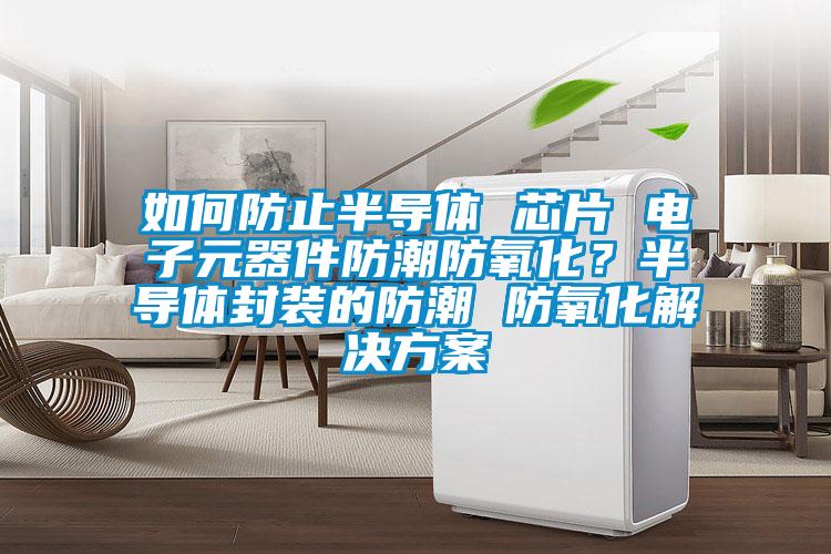 如何防止半導體 芯片 電子元器件防潮防氧化？半導體封裝的防潮 防氧化解決方案