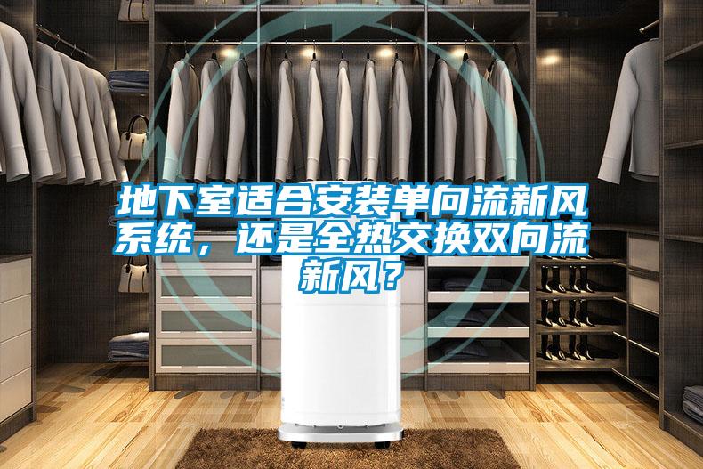地下室適合安裝單向流新風系統(tǒng)，還是全熱交換雙向流新風？