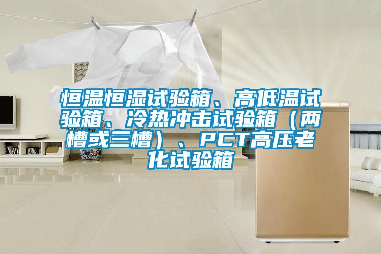 恒溫恒濕試驗箱、高低溫試驗箱、冷熱沖擊試驗箱（兩槽或三槽）、PCT高壓老化試驗箱