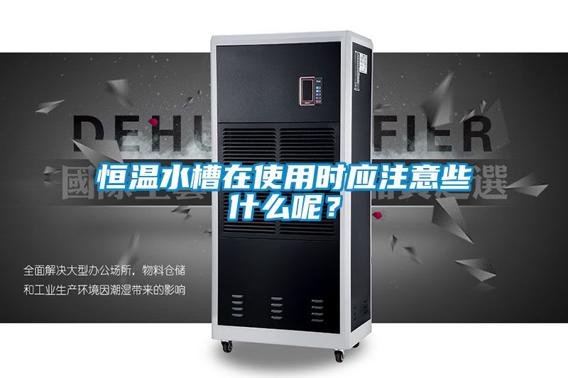 恒溫水槽在使用時(shí)應(yīng)注意些什么呢？