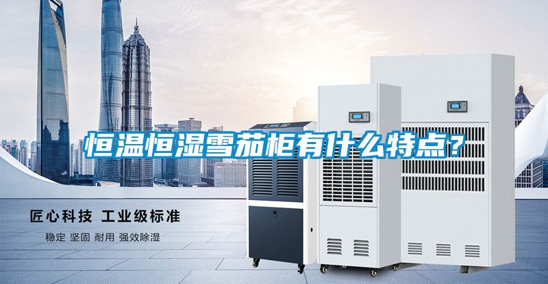 恒溫恒濕雪茄柜有什么特點？