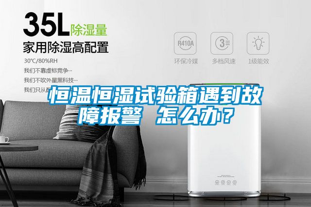 恒溫恒濕試驗箱遇到故障報警 怎么辦？