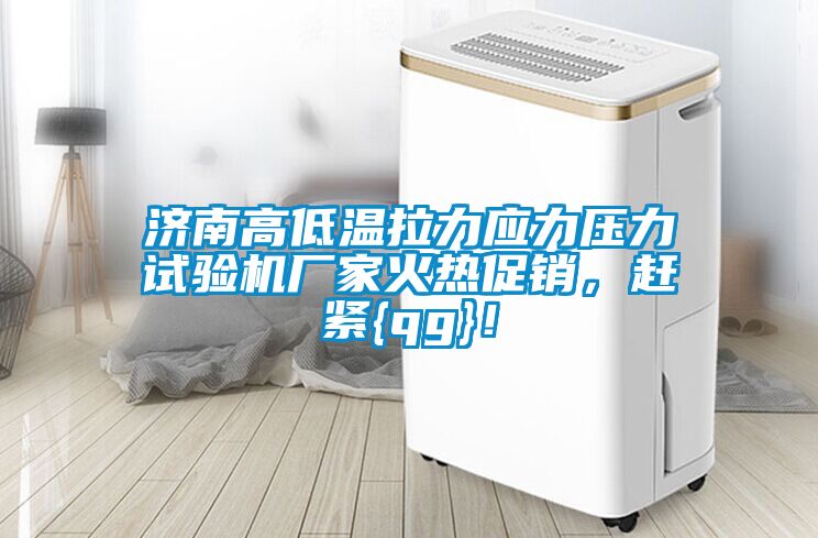 濟南高低溫拉力應力壓力試驗機廠家火熱促銷，趕緊{qg}！