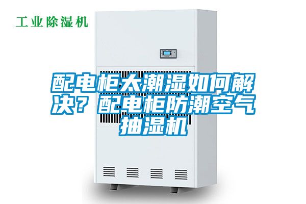 配電柜太潮濕如何解決？配電柜防潮空氣抽濕機