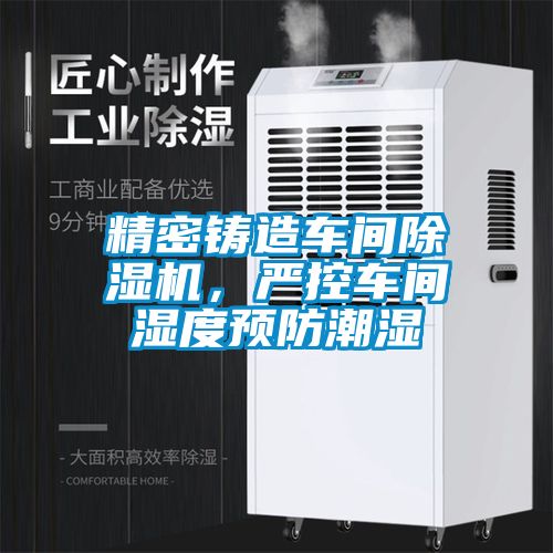 精密鑄造車間除濕機(jī)，嚴(yán)控車間濕度預(yù)防潮濕