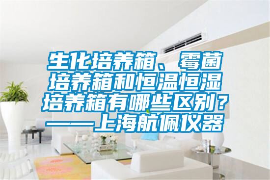 生化培養箱、霉菌培養箱和恒溫恒濕培養箱有哪些區別？——上海航佩儀器