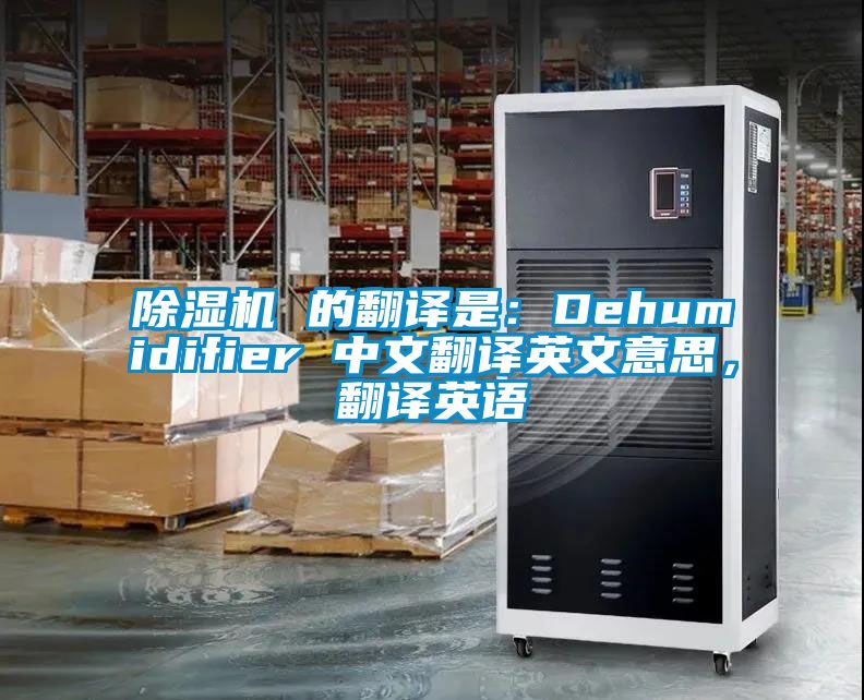 除濕機(jī) 的翻譯是：Dehumidifier 中文翻譯英文意思，翻譯英語(yǔ)