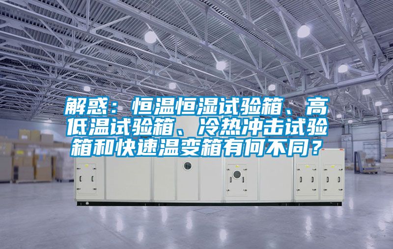 解惑：恒溫恒濕試驗箱、高低溫試驗箱、冷熱沖擊試驗箱和快速溫變箱有何不同？