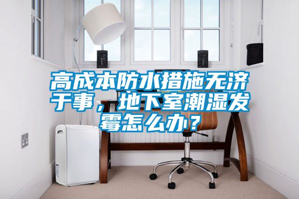 高成本防水措施無濟(jì)于事，地下室潮濕發(fā)霉怎么辦？